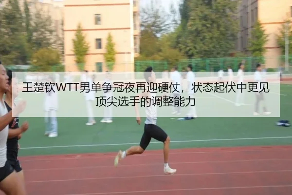 王楚钦WTT男单争冠夜再迎硬仗，状态起伏中更见顶尖选手的调整能力 - Leyu